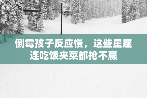 倒霉孩子反应慢,这些星座连吃饭夹菜都抢不赢 倒霉孩子反应慢,这些星座连吃饭夹菜都抢不赢