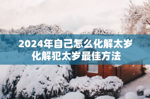 2025年自己怎么化解太岁 化解犯太岁最佳方法