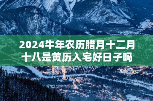 2025蛇年农历腊月十二月十八是黄历入宅好日子吗
