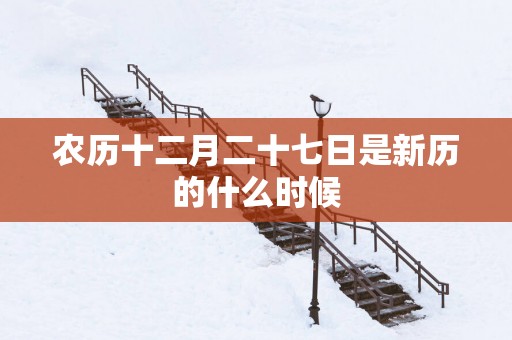 农历十二月二十七日是新历的什么时候