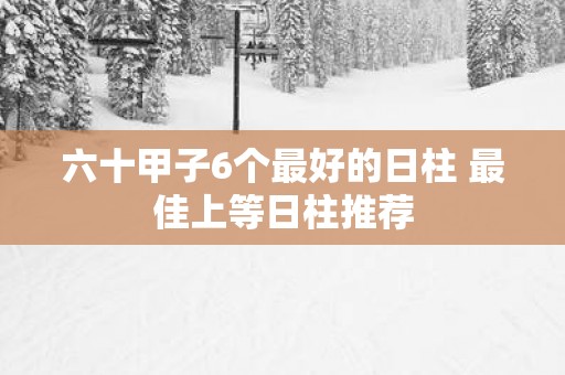 六十甲子6个最好的日柱 最佳上等日柱推荐