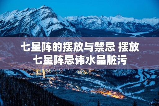 七星阵的摆放与禁忌 摆放七星阵忌讳水晶脏污