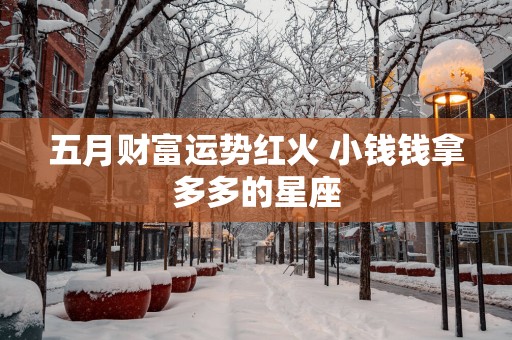 五月财富运势红火 小钱钱拿多多的星座