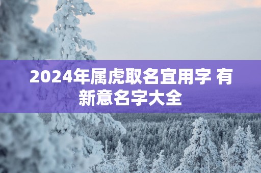 2025年属虎取名宜用字 有新意名字大全