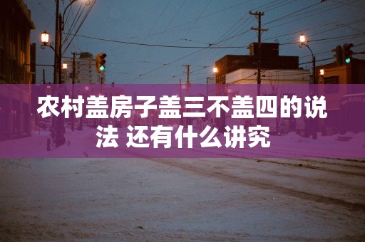 农村盖房子盖三不盖四的说法 还有什么讲究