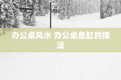 办公桌风水 办公桌鱼缸的摆法