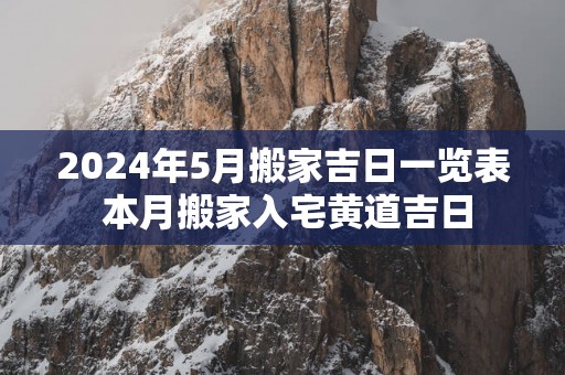 2025年5月搬家吉日一览表 本月搬家入宅黄道吉日