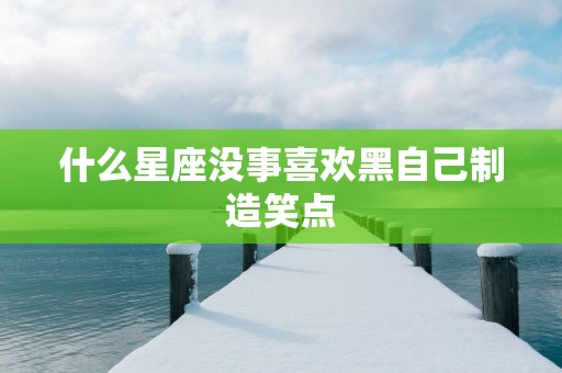 什么星座没事喜欢黑自己制造笑点 什么星座没事喜欢黑自己制造笑点