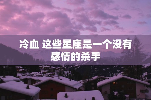 冷血 这些星座是一个没有感情的杀手