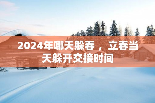 2025年哪天躲春 ，立春当天躲开交接时间