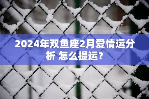 2025年双鱼座2月爱情运分析 怎么提运？