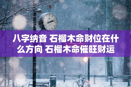 八字纳音 石榴木命财位在什么方向 石榴木命催旺财运