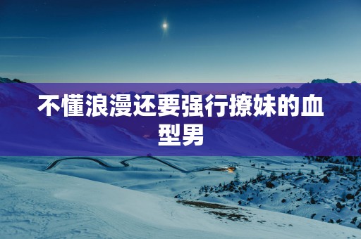 不懂浪漫还要强行撩妹的血型男