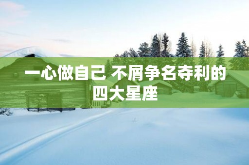 一心做自己 不屑争名夺利的四大星座