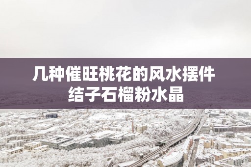 几种催旺桃花的风水摆件 结子石榴粉水晶