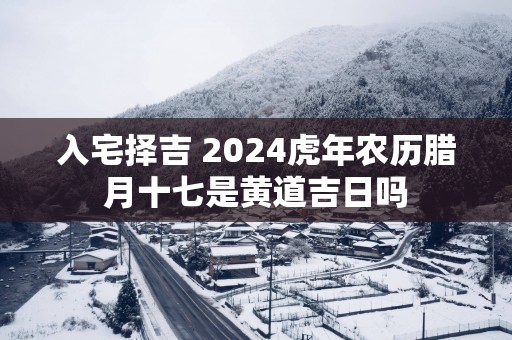 入宅择吉 2025蛇年农历腊月十七是黄道吉日吗