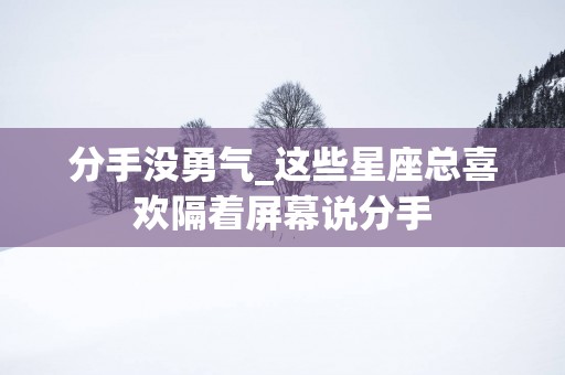 分手没勇气_这些星座总喜欢隔着屏幕说分手