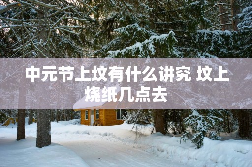 中元节上坟有什么讲究 坟上烧纸几点去