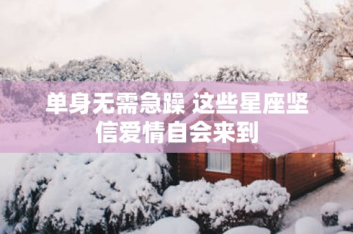 单身无需急躁 这些星座坚信爱情自会来到