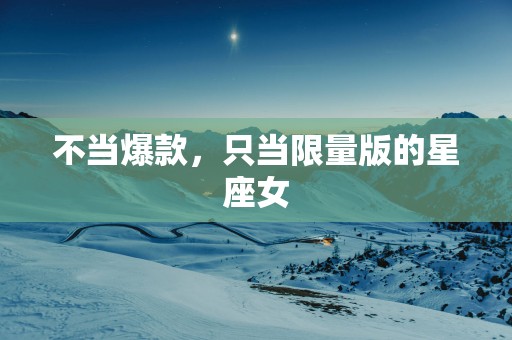 不当爆款，只当限量版的星座女