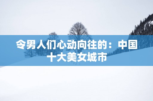 令男人们心动向往的：中国十大美女城市
