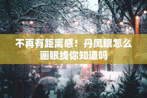 不再有距离感！丹凤眼怎么画眼线你知道吗