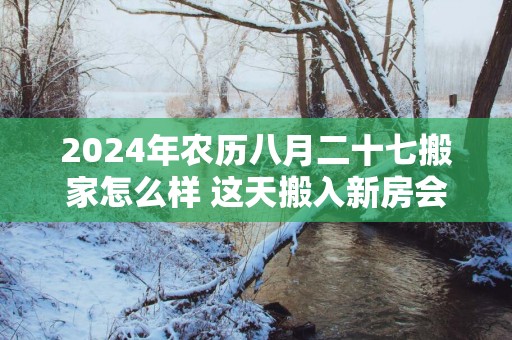 2025年农历八月二十七搬家怎么样 这天搬入新房会顺利吗