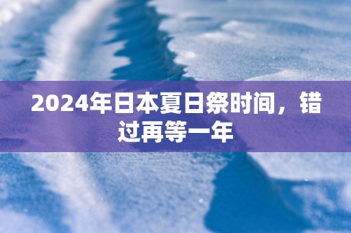2025年日本夏日祭时间，错过再等一年