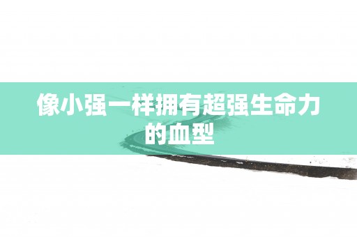 像小强一样拥有超强生命力的血型