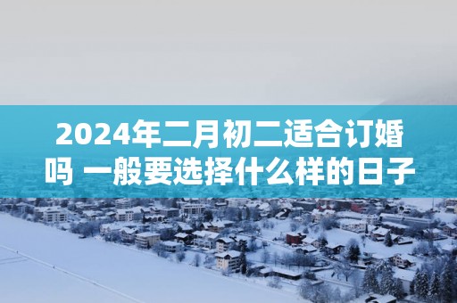 2025年二月初二适合订婚吗 一般要选择什么样的日子