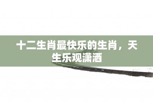 十二生肖最快乐的生肖，天生乐观潇洒
