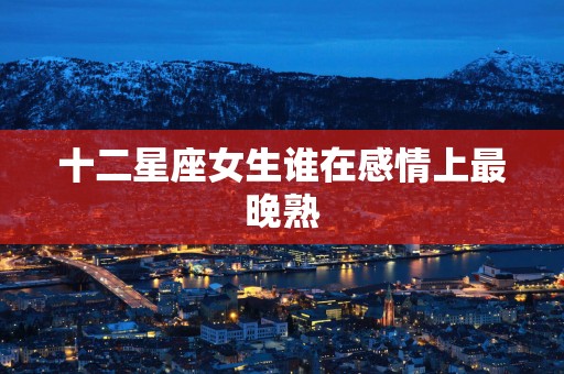 十二星座女生谁在感情上最晚熟