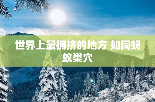 世界上最拥挤的地方 如同蚂蚁巢穴