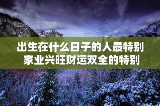 出生在什么日子的人最特别 家业兴旺财运双全的特别出生日