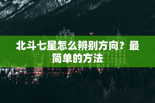 北斗七星怎么辨别方向？最简单的方法