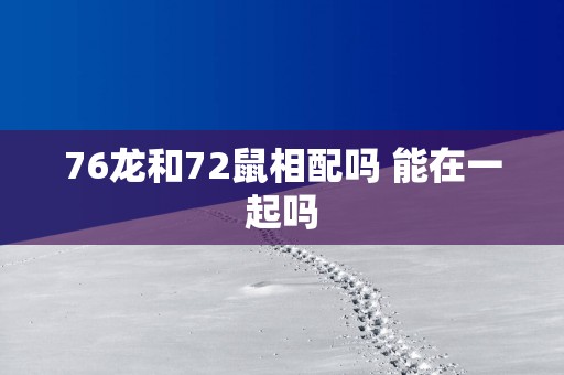 76龙和72鼠相配吗 能在一起吗