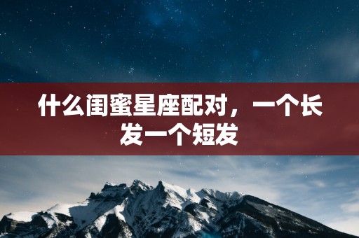 什么闺蜜星座配对，一个长发一个短发