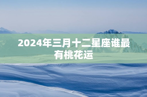 2025年三月十二星座谁最有桃花运