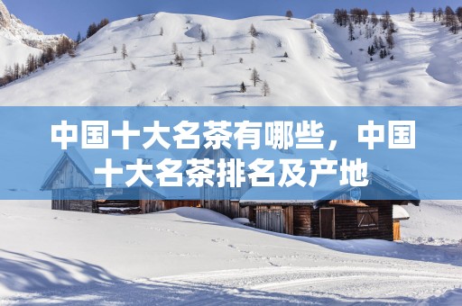 中国十大名茶有哪些，中国十大名茶排名及产地