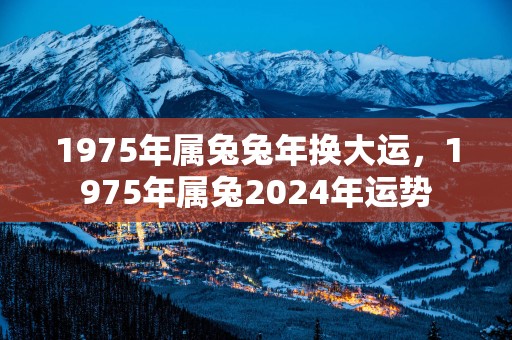 1975年属兔蛇年换大运，1975年属兔2025年运势