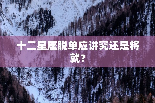 十二星座脱单应讲究还是将就？