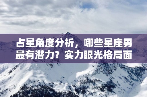 占星角度分析，哪些星座男最有潜力？实力眼光格局面面俱到