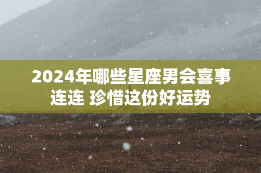 2025年哪些星座男会喜事连连 珍惜这份好运势