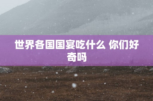 世界各国国宴吃什么 你们好奇吗
