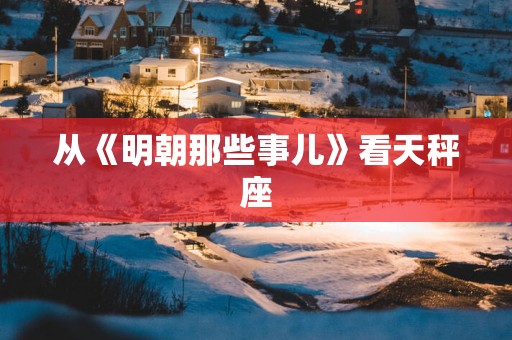 从《明朝那些事儿》看天秤座