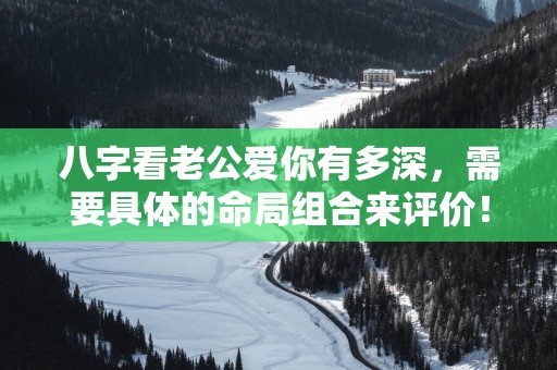 八字看老公爱你有多深，需要具体的命局组合来评价！