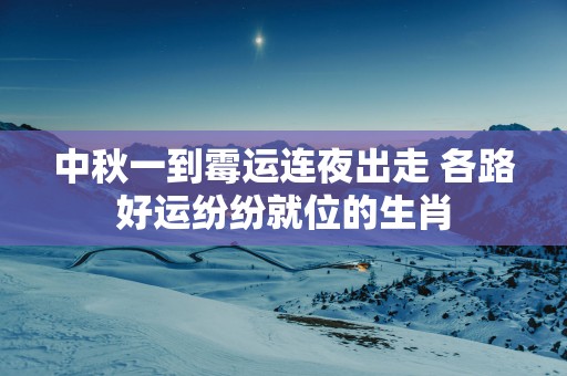 中秋一到霉运连夜出走 各路好运纷纷就位的生肖