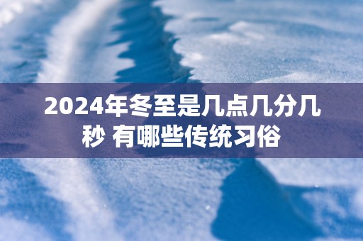 2025年冬至是几点几分几秒 有哪些传统习俗