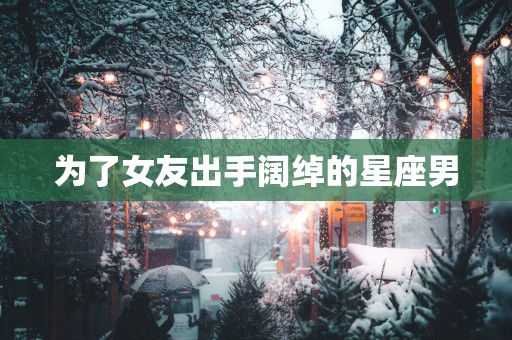 为了女友出手阔绰的星座男