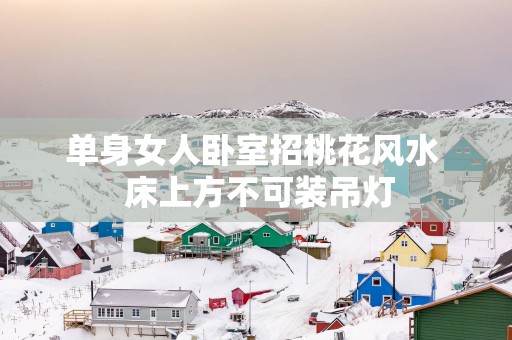单身女人卧室招桃花风水  床上方不可装吊灯